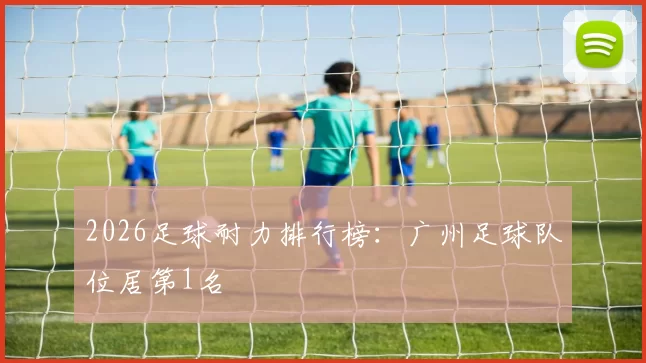 2026足球耐力排行榜：广州足球队位居第1名