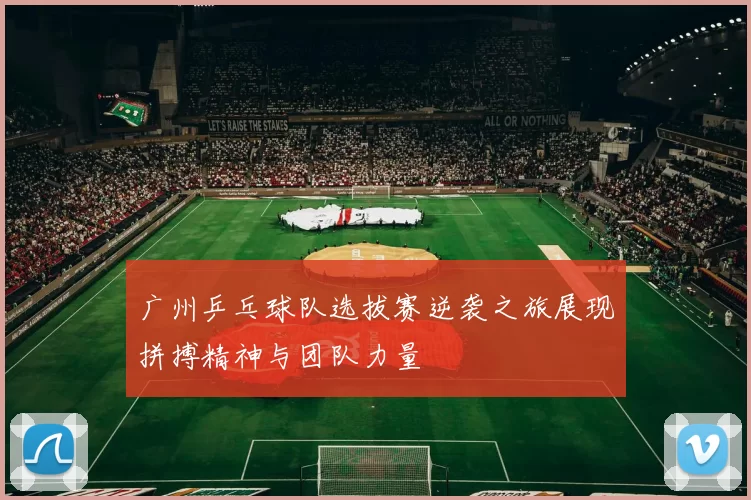 广州乒乓球队选拔赛逆袭之旅展现拼搏精神与团队力量