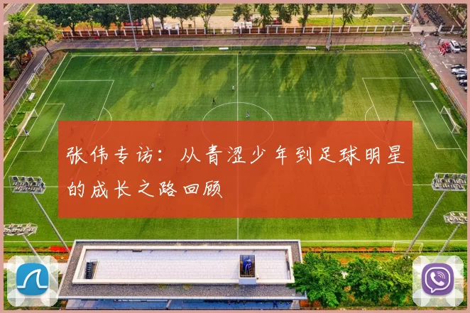 张伟专访：从青涩少年到足球明星的成长之路回顾