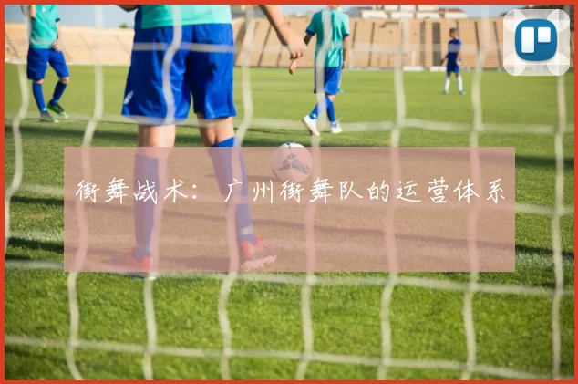 街舞战术：广州街舞队的运营体系