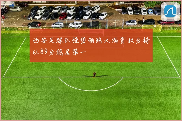 西安足球队强势领跑大满贯积分榜以89分稳居第一
