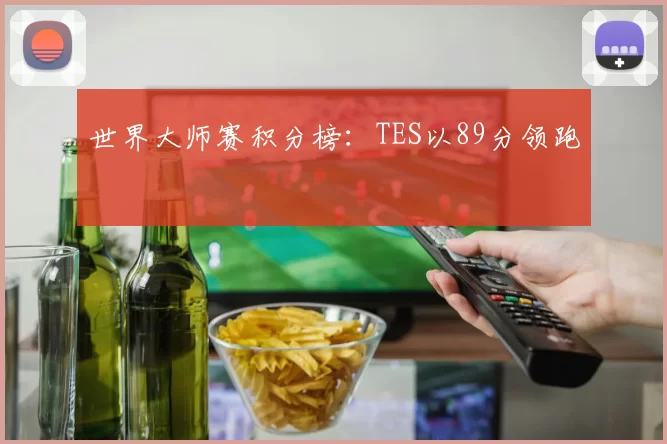 世界大师赛积分榜：TES以89分领跑