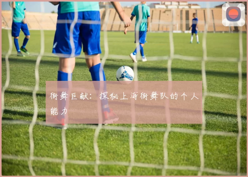 街舞巨献：探秘上海街舞队的个人能力