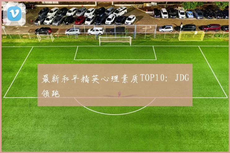 最新和平精英心理素质TOP10：JDG领跑