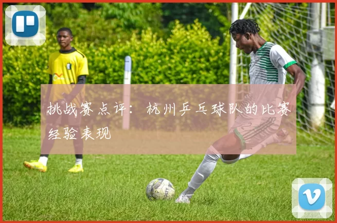 挑战赛点评：杭州乒乓球队的比赛经验表现