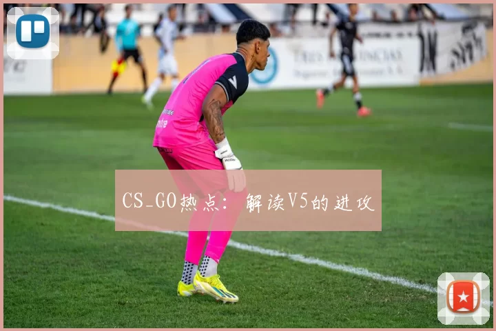 CS_GO热点：解读V5的进攻