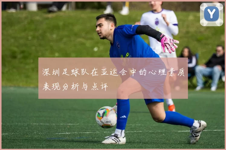 深圳足球队在亚运会中的心理素质表现分析与点评