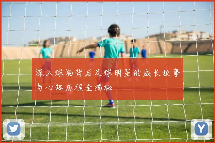 深入球场背后足球明星的成长故事与心路历程全揭秘