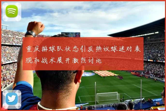 重庆排球队状态引发热议球迷对表现和战术展开激烈讨论