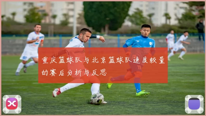 重庆篮球队与北京篮球队速度较量的赛后分析与反思