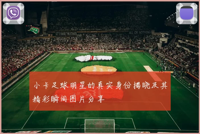 小卡足球明星的真实身份揭晓及其精彩瞬间图片分享