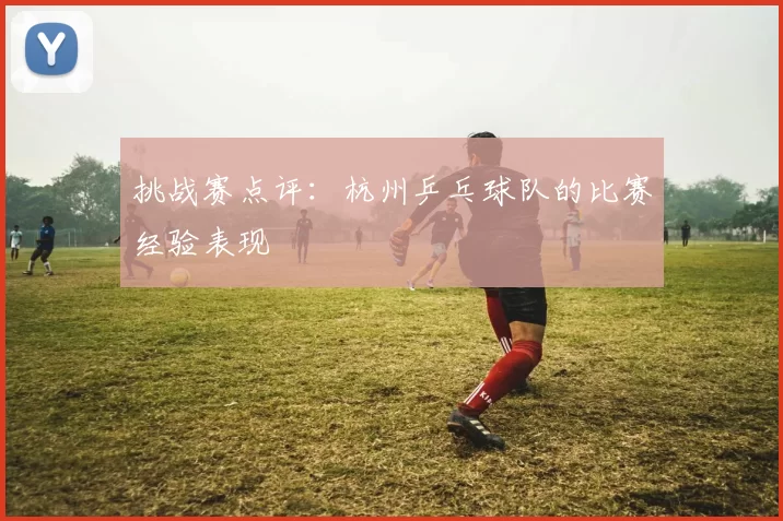 挑战赛点评：杭州乒乓球队的比赛经验表现