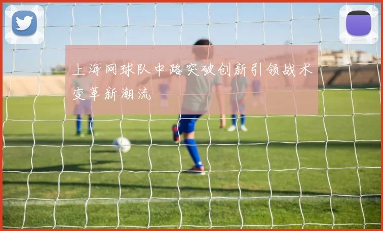 上海网球队中路突破创新引领战术变革新潮流