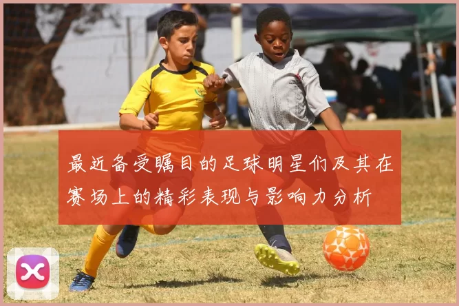 最近备受瞩目的足球明星们及其在赛场上的精彩表现与影响力分析