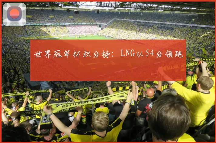 世界冠军杯积分榜：LNG以54分领跑
