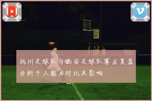 杭州足球队与西安足球队赛后复盘分析个人能力对比及影响