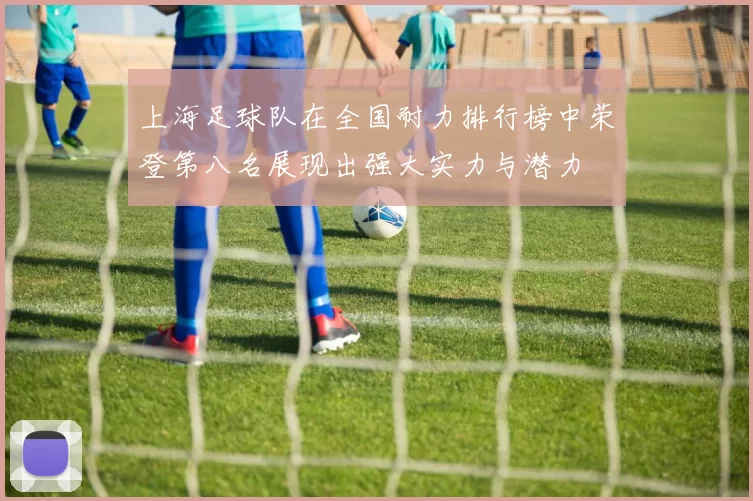上海足球队在全国耐力排行榜中荣登第八名展现出强大实力与潜力