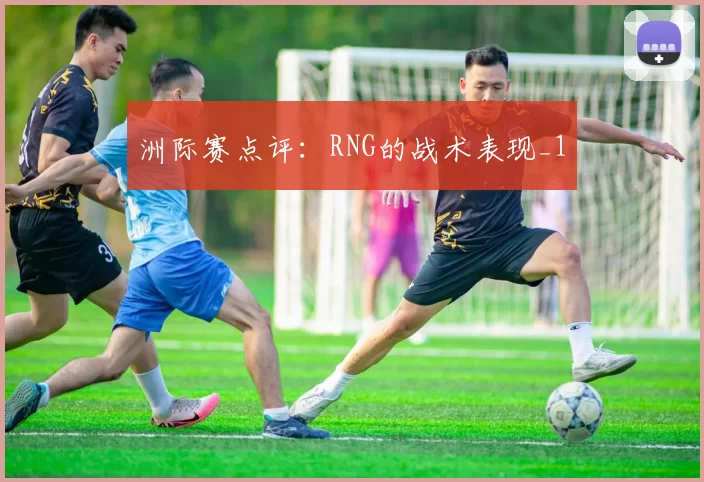 洲际赛点评：RNG的战术表现_1