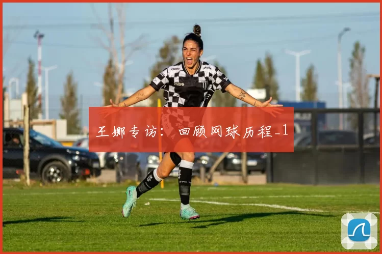 王娜专访：回顾网球历程_1